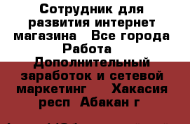 Сотрудник для развития интернет-магазина - Все города Работа » Дополнительный заработок и сетевой маркетинг   . Хакасия респ.,Абакан г.